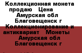 Коллекционная монета продаю › Цена ­ 250 - Амурская обл., Благовещенск г. Коллекционирование и антиквариат » Монеты   . Амурская обл.,Благовещенск г.